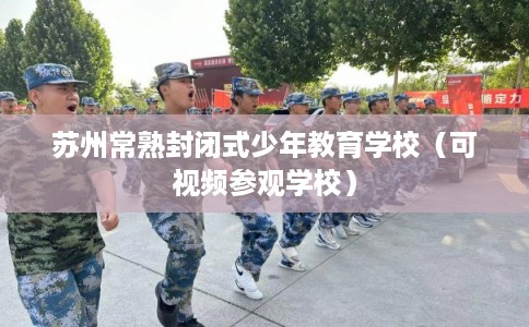 苏州常熟封闭式少年教育学校（可视频参观学校）