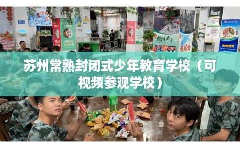 苏州常熟封闭式少年教育学校（可视频参观学校）