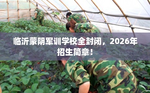 临沂蒙阴军训学校全封闭，2026年招生简章！