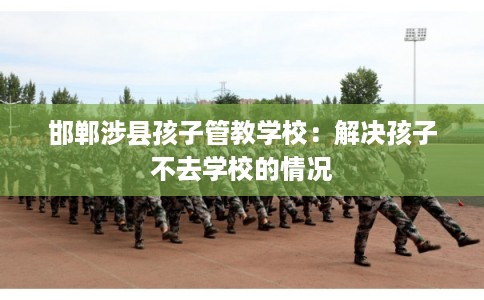 邯郸涉县孩子管教学校：解决孩子不去学校的情况