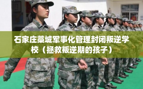石家庄藁城军事化管理封闭叛逆学校(拯救叛逆期的孩子) 石家庄藁城军事化管理封闭叛逆学校(拯救叛逆期的孩子)