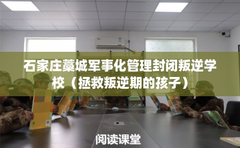 石家庄藁城军事化管理封闭叛逆学校(拯救叛逆期的孩子) 石家庄藁城军事化管理封闭叛逆学校(拯救叛逆期的孩子)