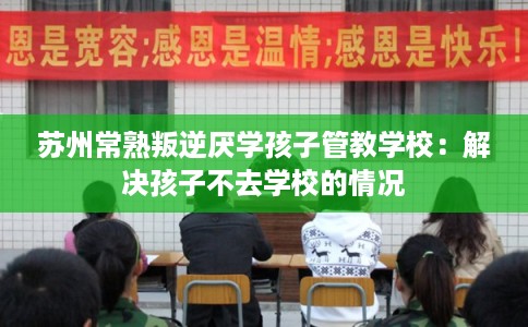 苏州常熟叛逆厌学孩子管教学校：解决孩子不去学校的情况