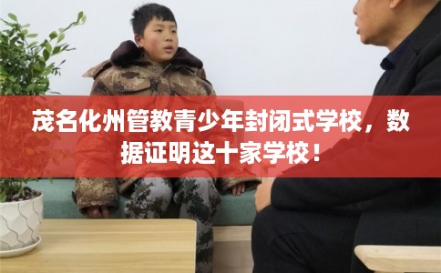 茂名化州管教青少年封闭式学校，数据证明这十家学校！