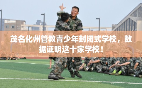茂名化州管教青少年封闭式学校，数据证明这十家学校！