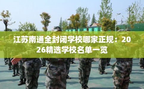 江苏南通全封闭学校哪家正规：2026精选学校名单一览