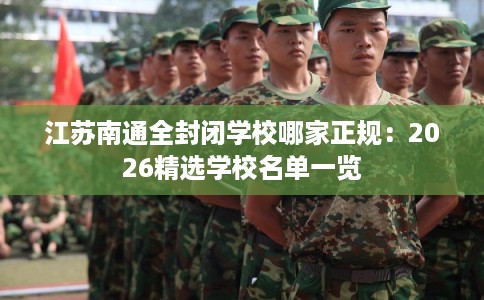 江苏南通全封闭学校哪家正规：2026精选学校名单一览