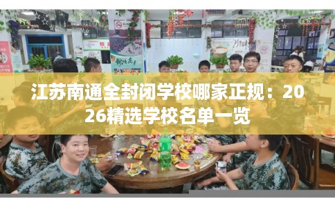 江苏南通全封闭学校哪家正规：2026精选学校名单一览