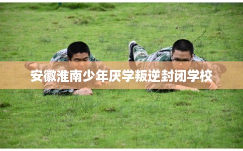 安徽淮南少年厌学叛逆封闭学校