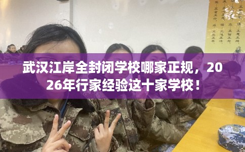 武汉江岸全封闭学校哪家正规，2026年行家经验这十家学校！