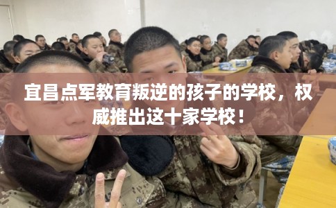 宜昌点军教育叛逆的孩子的学校，权威推出这十家学校！