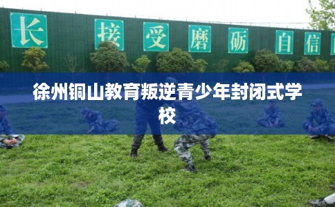 徐州铜山教育叛逆青少年封闭式学校