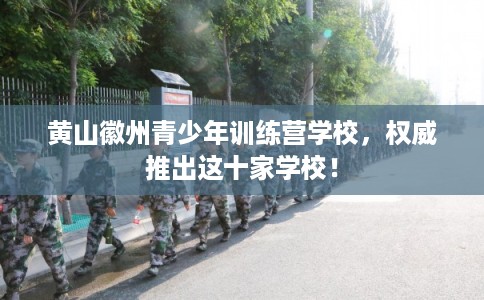 黄山徽州青少年训练营学校，权威推出这十家学校！