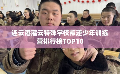 连云港灌云特殊学校叛逆少年训练营排行榜TOP10