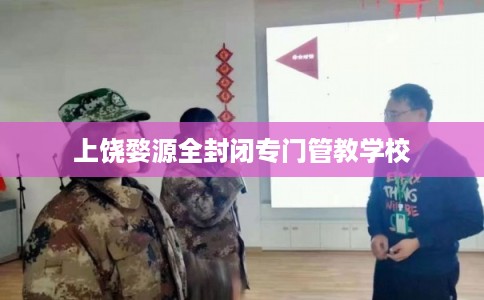 上饶婺源全封闭专门管教学校