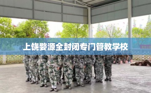 上饶婺源全封闭专门管教学校