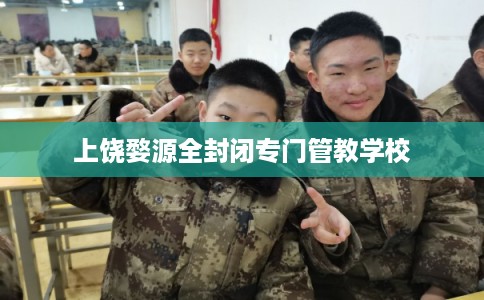 上饶婺源全封闭专门管教学校