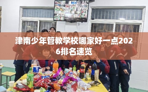 津南少年管教学校哪家好一点2026排名速览