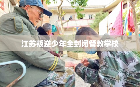 江苏叛逆少年全封闭管教学校