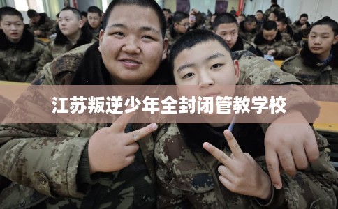 江苏叛逆少年全封闭管教学校