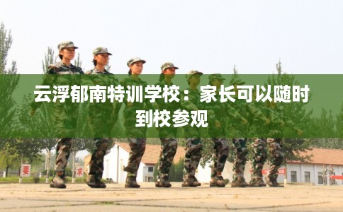 云浮郁南特训学校：家长可以随时到校参观