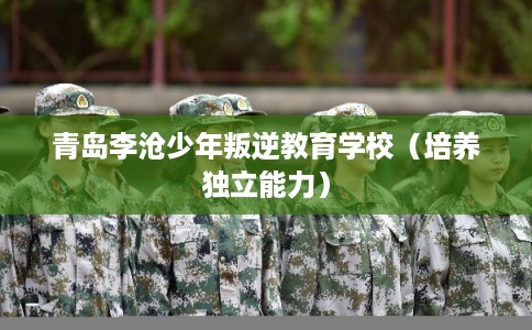 青岛李沧少年叛逆教育学校（培养独立能力）