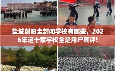盐城射阳全封闭学校有哪些，2026年这十家学校全是用户真评!