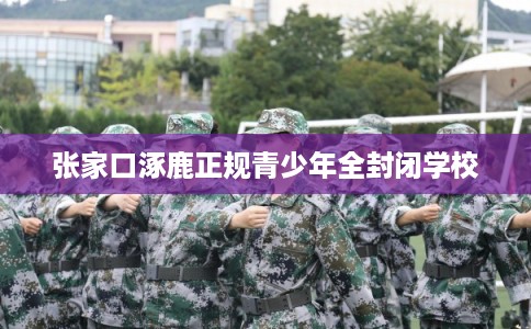 张家口涿鹿正规青少年全封闭学校