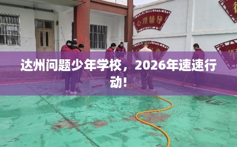 达州问题少年学校，2026年速速行动!