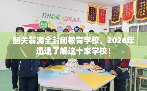 韶关翁源全封闭教育学校，2026年迅速了解这十家学校！