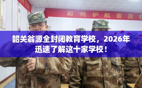 韶关翁源全封闭教育学校，2026年迅速了解这十家学校！