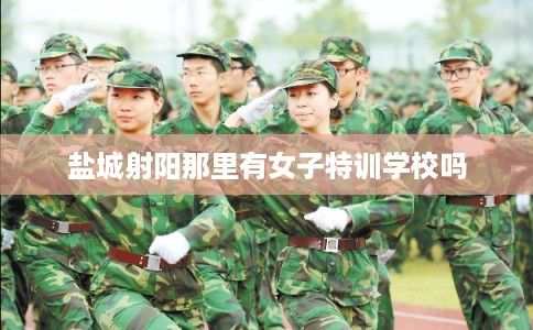 盐城射阳那里有女子特训学校吗