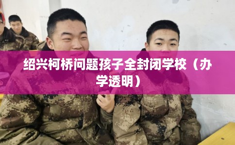 绍兴柯桥问题孩子全封闭学校（办学透明）