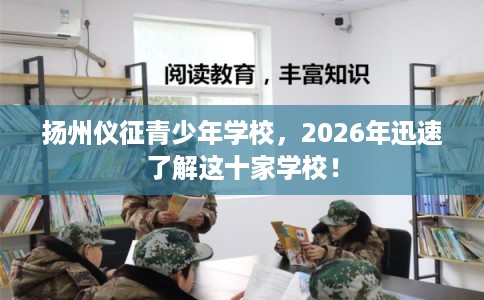 扬州仪征青少年学校，2026年迅速了解这十家学校！
