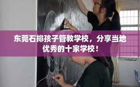 东莞石排孩子管教学校，分享当地优秀的十家学校！