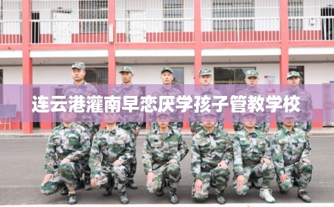 连云港灌南早恋厌学孩子管教学校