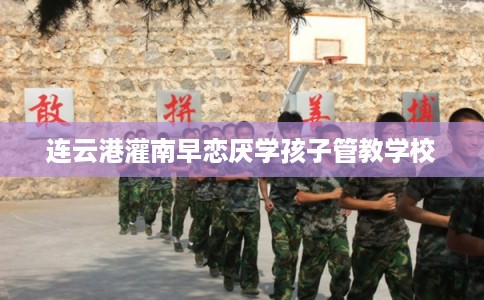 连云港灌南早恋厌学孩子管教学校