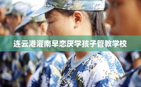 连云港灌南早恋厌学孩子管教学校