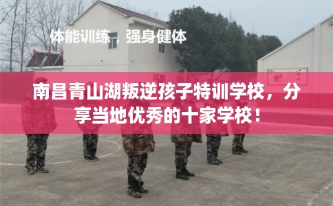 南昌青山湖叛逆孩子特训学校，分享当地优秀的十家学校！
