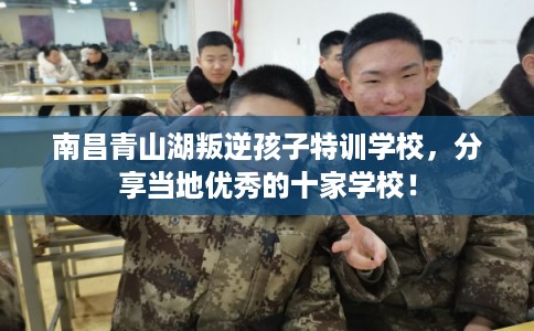 南昌青山湖叛逆孩子特训学校，分享当地优秀的十家学校！
