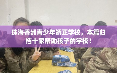 珠海香洲青少年矫正学校，本篇归档十家帮助孩子的学校！