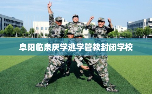 阜阳临泉厌学逃学管教封闭学校