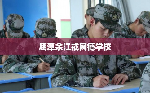 鹰潭余江戒网瘾学校