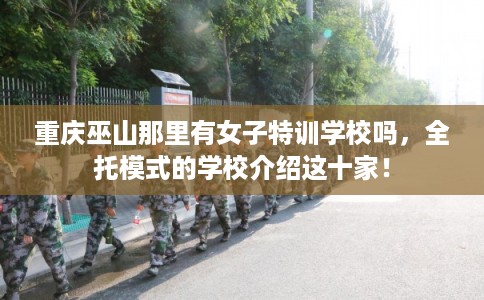 重庆巫山那里有女子特训学校吗，全托模式的学校介绍这十家！