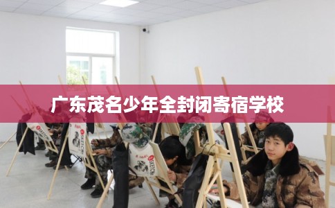 广东茂名少年全封闭寄宿学校