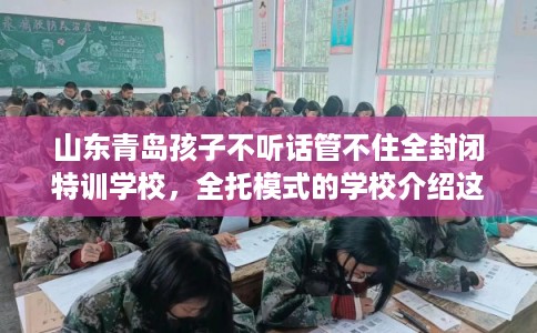 山东青岛孩子不听话管不住全封闭特训学校，全托模式的学校介绍这十家！
