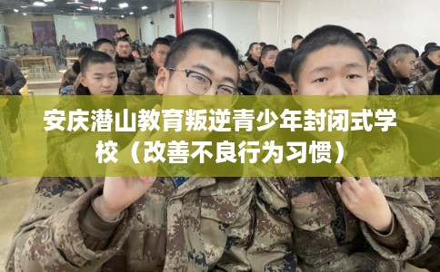 安庆潜山教育叛逆青少年封闭式学校（改善不良行为习惯）