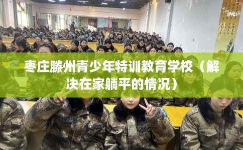 枣庄滕州青少年特训教育学校（解决在家躺平的情况）
