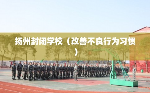 扬州封闭学校（改善不良行为习惯）