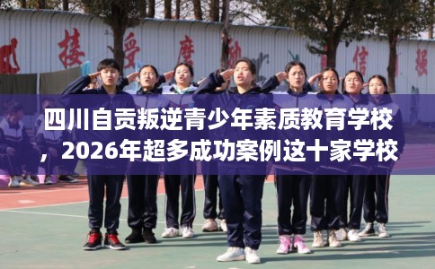 四川自贡叛逆青少年素质教育学校，2026年超多成功案例这十家学校！